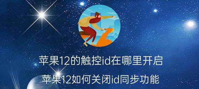 苹果12的触控id在哪里开启 苹果12如何关闭id同步功能？